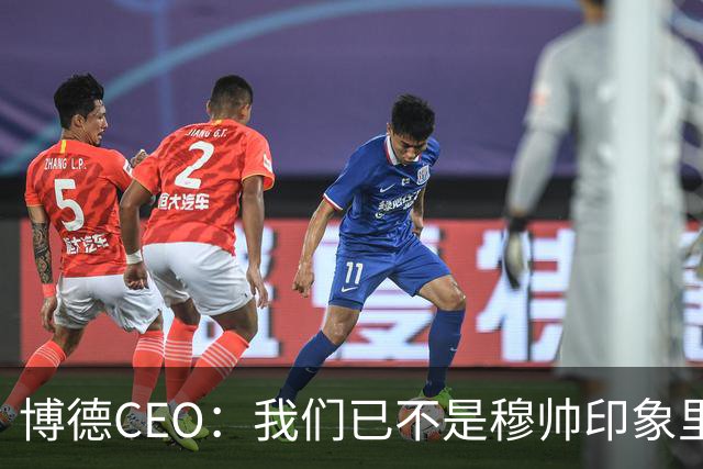 博德CEO：我们已不是穆帅印象里的球队，当年他都不愿在这训练