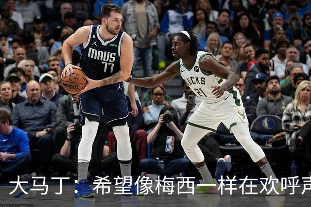 大马丁：希望像梅西一样在欢呼声中谢幕；终极梦想是赢得欧冠